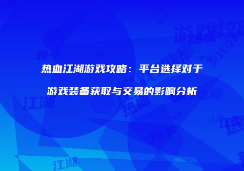 热血江湖游戏攻略：平台选择对于游戏装备获取与交易的影响分析