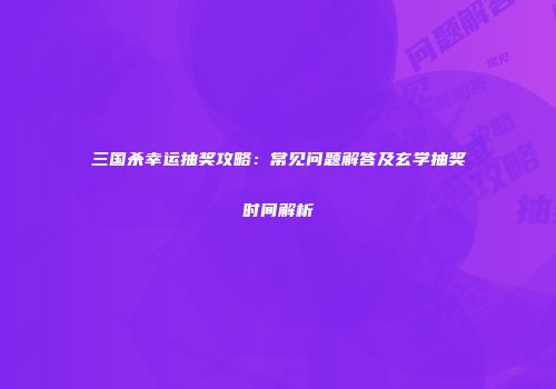 三国杀幸运抽奖攻略：常见问题解答及玄学抽奖时间解析