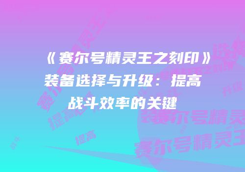 《赛尔号精灵王之刻印》装备选择与升级:提高战斗效率的关键