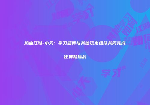 热血江湖-小天：学习如何与其他玩家组队共同完成任务和挑战