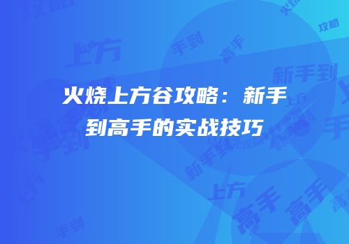 火烧上方谷攻略：新手到高手的实战技巧