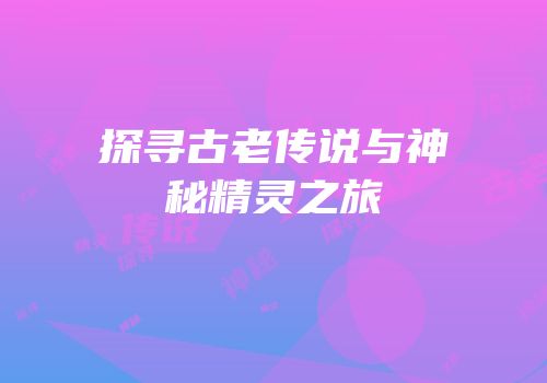 探寻古老传说与神秘精灵之旅