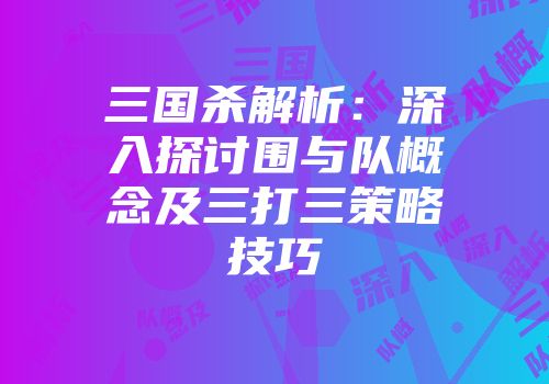 三国杀解析：深入探讨围与队概念及三打三策略技巧