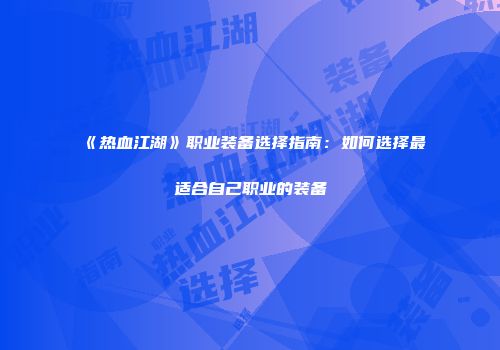 《热血江湖》职业装备选择指南：如何选择最适合自己职业的装备