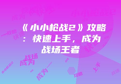 《小小枪战2》攻略：快速上手，成为战场王者