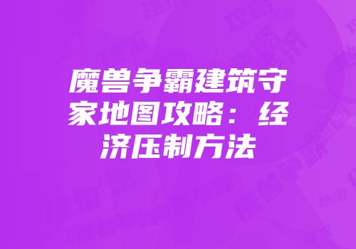 魔兽争霸建筑守家地图攻略：经济压制方法