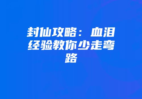 封仙攻略：血泪经验教你少走弯路