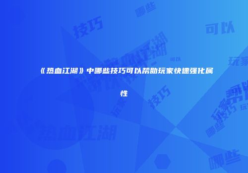 《热血江湖》中哪些技巧可以帮助玩家快速强化属性