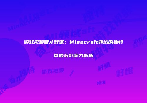 游戏视频奇才籽岷：Minecraft领域的独特风格与影响力解析
