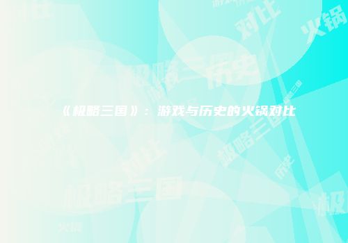《极略三国》：游戏与历史的火锅对比