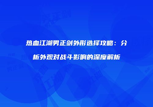热血江湖男正剑外形选择攻略：分析外观对战斗影响的深度解析