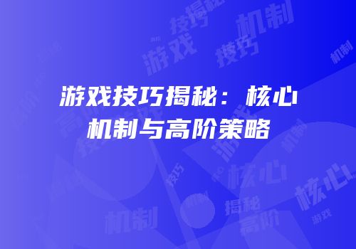 游戏技巧揭秘：核心机制与高阶策略