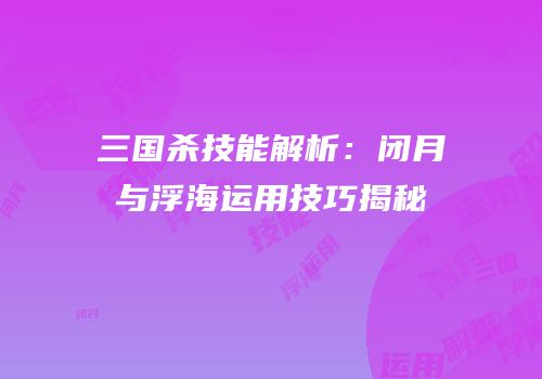 三国杀技能解析：闭月与浮海运用技巧揭秘