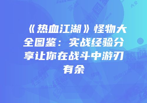 《热血江湖》怪物大全图鉴：实战经验分享让你在战斗中游刃有余