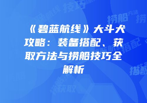 《碧蓝航线》大斗犬攻略：装备搭配、获取方法与捞船技巧全解析