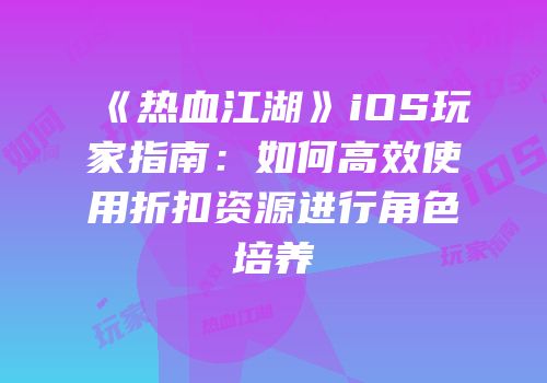 《热血江湖》iOS玩家指南：如何高效使用折扣资源进行角色培养