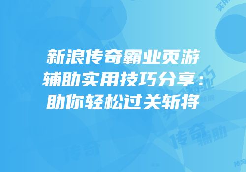 新浪传奇霸业页游辅助实用技巧分享：助你轻松过关斩将