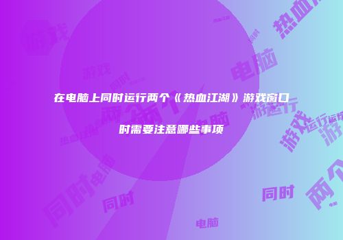 在电脑上同时运行两个《热血江湖》游戏窗口时需要注意哪些事项