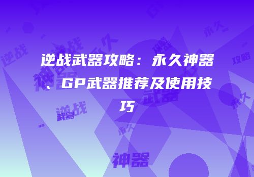 逆战武器攻略：永久神器、GP武器推荐及使用技巧