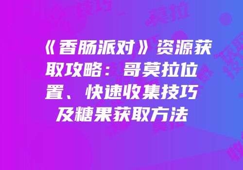 《香肠派对》资源获取攻略：哥莫拉位置、快速收集技巧及糖果获取方法