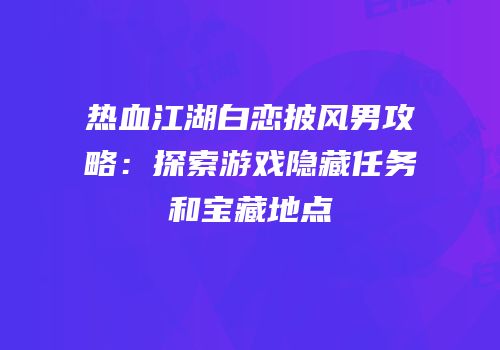 热血江湖白恋披风男攻略：探索游戏隐藏任务和宝藏地点