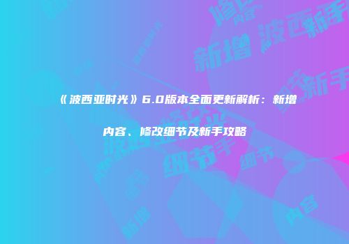 《波西亚时光》6.0版本全面更新解析：新增内容、修改细节及新手攻略