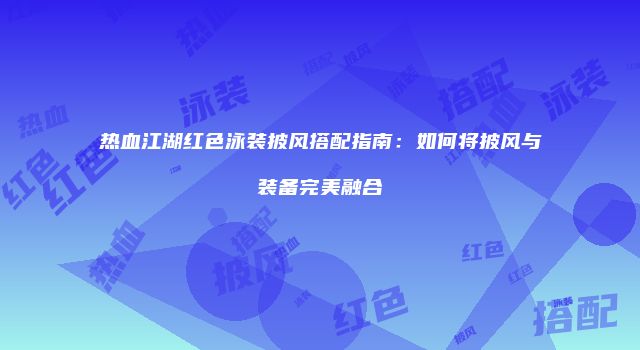 热血江湖红色泳装披风搭配指南:如何将披风与装备完美融合