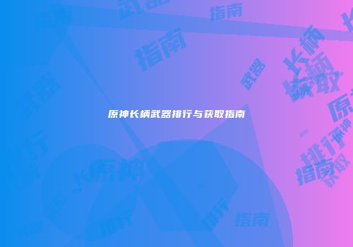 原神长柄武器排行与获取指南