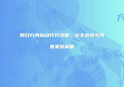 明日方舟自动代打攻略：安全选择与可靠渠道解析