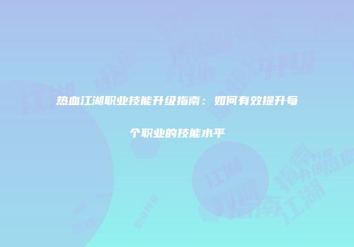 热血江湖职业技能升级指南：如何有效提升每个职业的技能水平