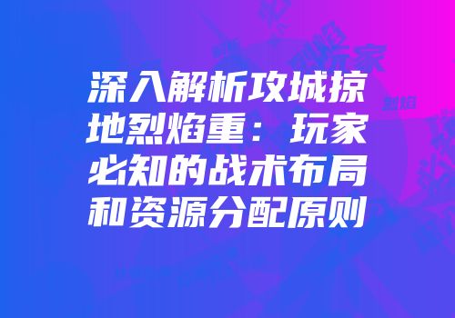 深入解析攻城掠地烈焰重：玩家必知的战术布局和资源分配原则
