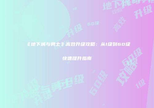 《地下城与勇士》高效升级攻略：从1级到60级快速提升指南