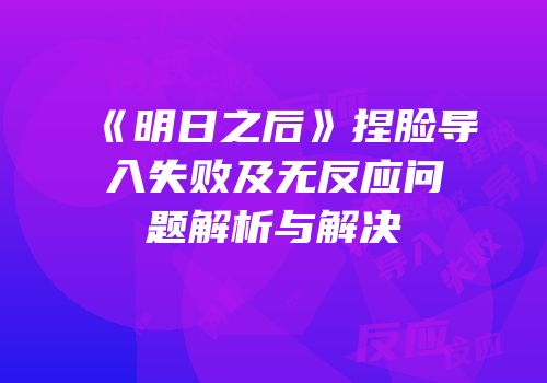 《明日之后》捏脸导入失败及无反应问题解析与解决