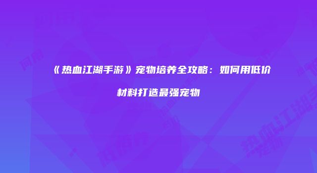 《热血江湖手游》宠物培养全攻略：如何用低价材料打造最强宠物