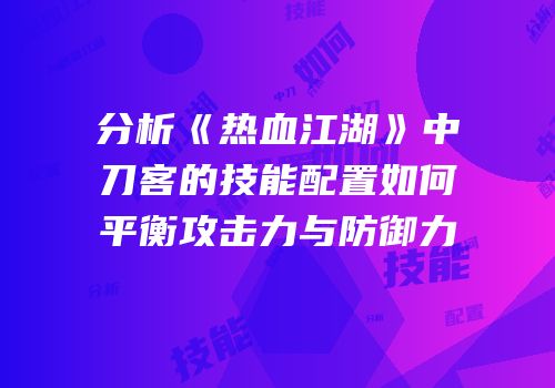 分析《热血江湖》中刀客的技能配置如何平衡攻击力与防御力