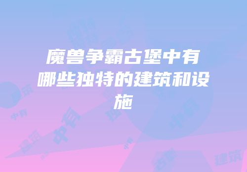 魔兽争霸古堡中有哪些独特的建筑和设施
