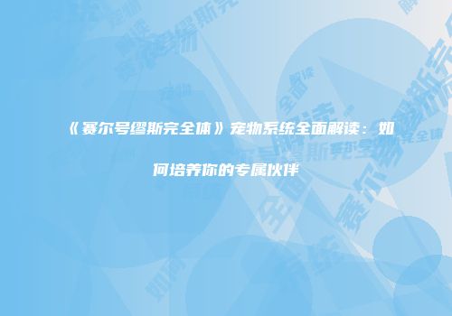 《赛尔号缪斯完全体》宠物系统全面解读：如何培养你的专属伙伴