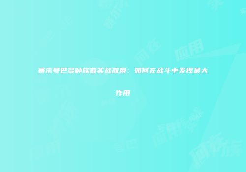 赛尔号巴多种族值实战应用：如何在战斗中发挥最大作用