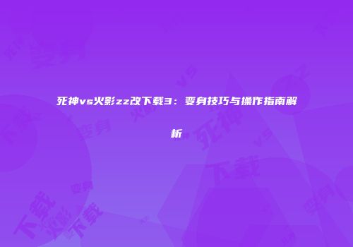 死神vs火影zz改下载3：变身技巧与操作指南解析