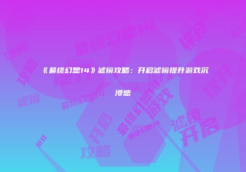 《最终幻想14》滤镜攻略：开启滤镜提升游戏沉浸感