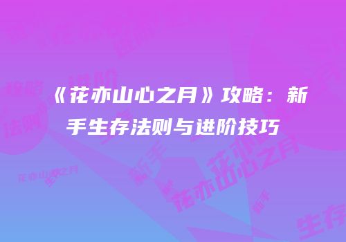 《花亦山心之月》攻略：新手生存法则与进阶技巧