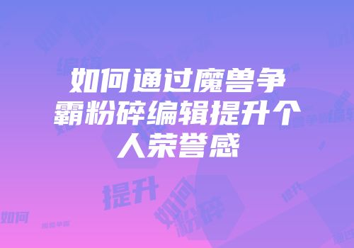 如何通过魔兽争霸粉碎编辑提升个人荣誉感