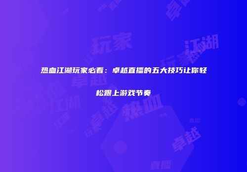 热血江湖玩家必看：卓越直播的五大技巧让你轻松跟上游戏节奏
