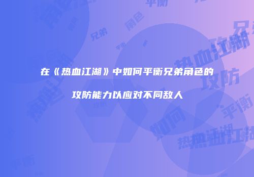 在《热血江湖》中如何平衡兄弟角色的攻防能力以应对不同敌人