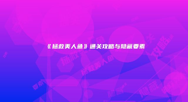 《拯救美人鱼》通关攻略与隐藏要素
