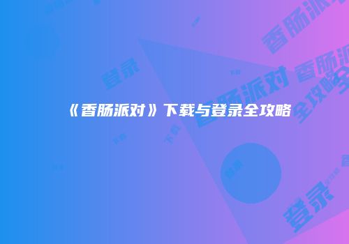 《香肠派对》下载与登录全攻略