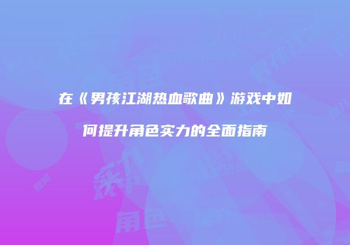 在《男孩江湖热血歌曲》游戏中如何提升角色实力的全面指南