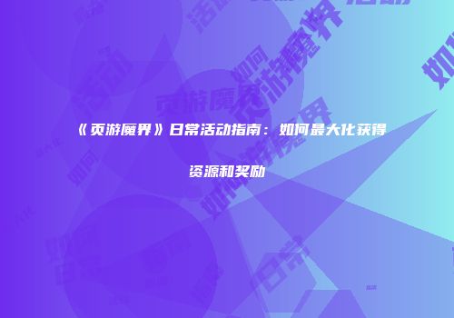 《页游魔界》日常活动指南：如何最大化获得资源和奖励
