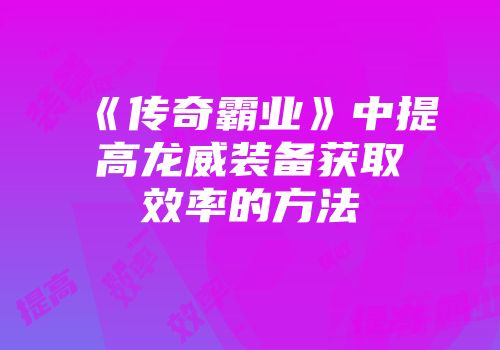 《传奇霸业》中提高龙威装备获取效率的方法