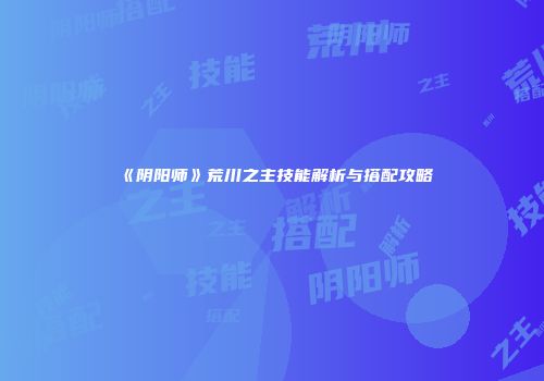 《阴阳师》荒川之主技能解析与搭配攻略